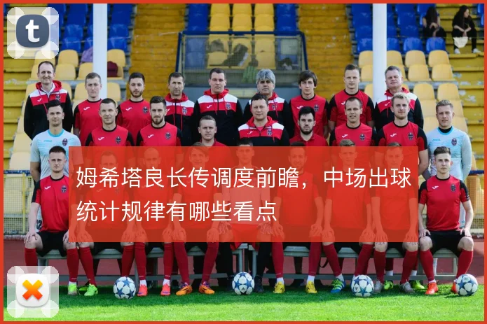 姆希塔良长传调度前瞻,中场出球统计规律有哪些看点