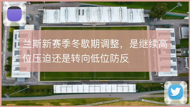 兰斯新赛季冬歇期调整，是继续高位压迫还是转向低位防反