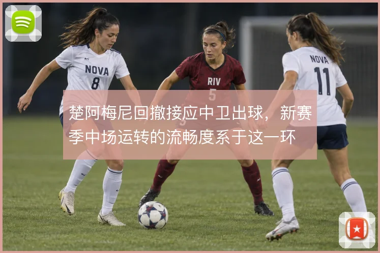 楚阿梅尼回撤接应中卫出球,新赛季中场运转的流畅度系于这一环