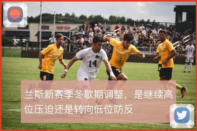 兰斯新赛季冬歇期调整,是继续高位压迫还是转向低位防反