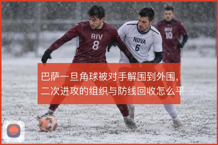 巴萨一旦角球被对手解围到外围,二次进攻的组织与防线回收怎么平衡