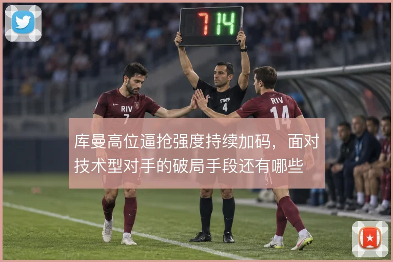 库曼高位逼抢强度持续加码，面对技术型对手的破局手段还有哪些