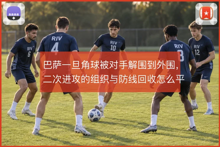 巴萨一旦角球被对手解围到外围,二次进攻的组织与防线回收怎么平衡