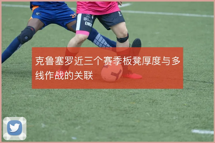 克鲁塞罗近三个赛季板凳厚度与多线作战的关联