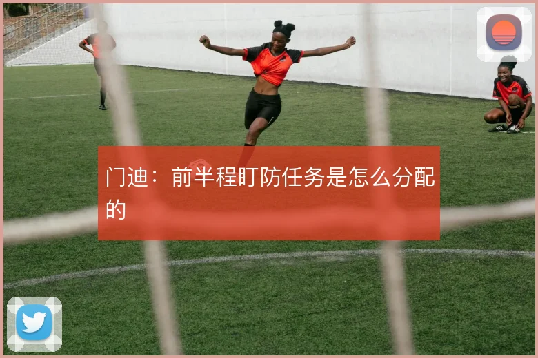 门迪：前半程盯防任务是怎么分配的