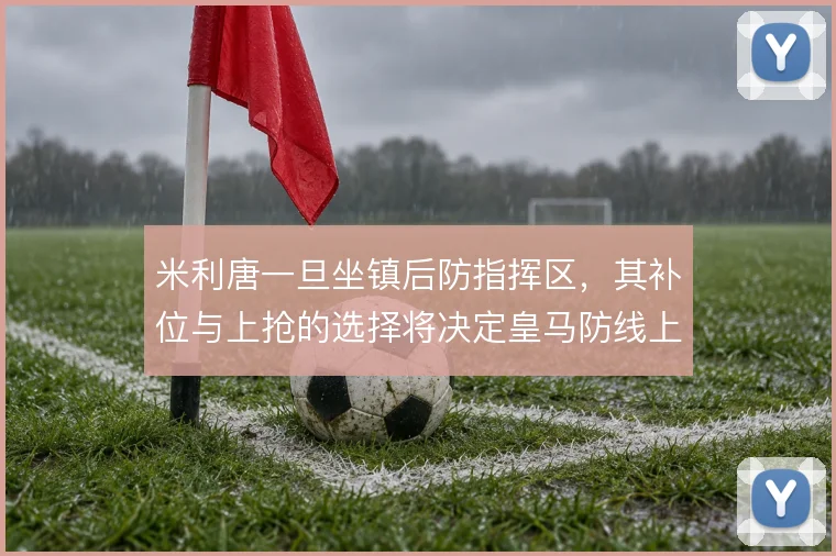米利唐一旦坐镇后防指挥区,其补位与上抢的选择将决定皇马防线上限