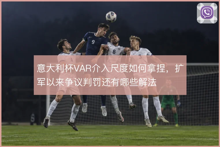 意大利杯VAR介入尺度如何拿捏,扩军以来争议判罚还有哪些解法