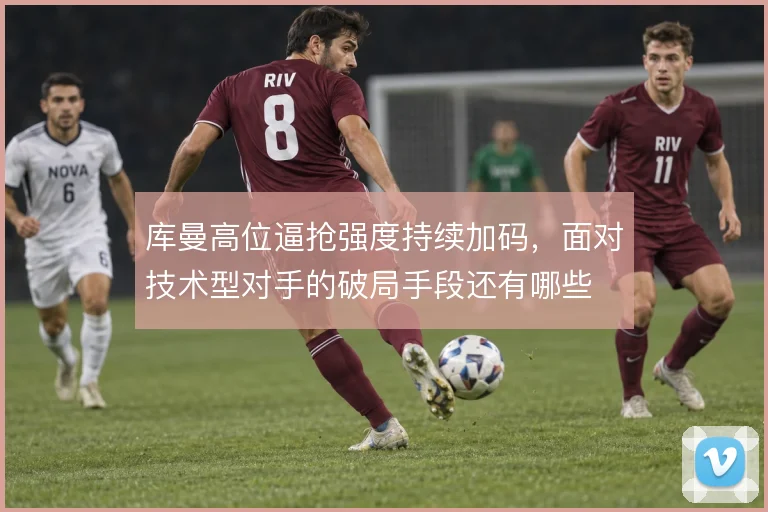 库曼高位逼抢强度持续加码，面对技术型对手的破局手段还有哪些