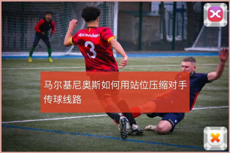 马尔基尼奥斯如何用站位压缩对手传球线路