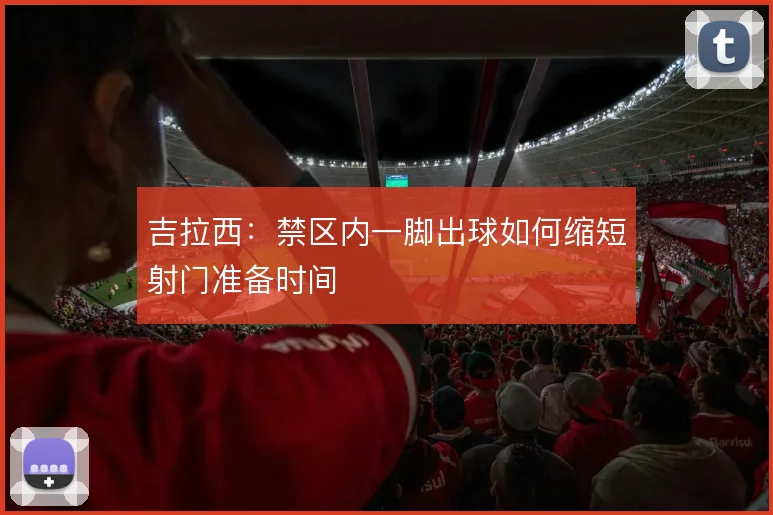 吉拉西:禁区内一脚出球如何缩短射门准备时间