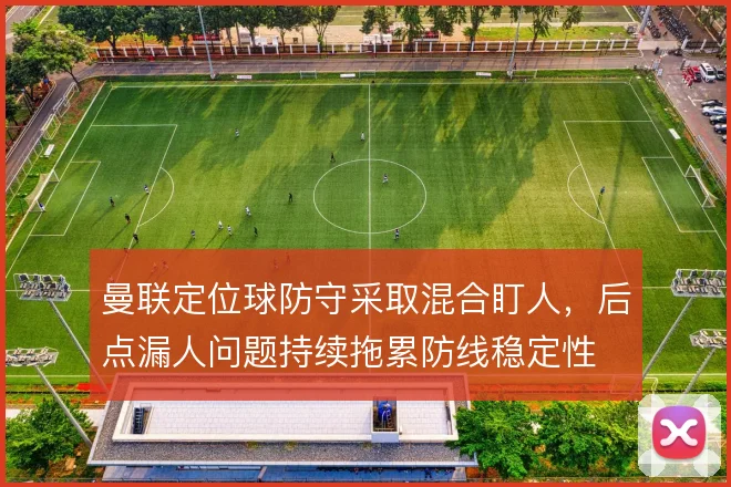 曼联定位球防守采取混合盯人，后点漏人问题持续拖累防线稳定性