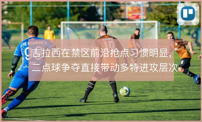 吉拉西在禁区前沿抢点习惯明显,二点球争夺直接带动多特进攻层次