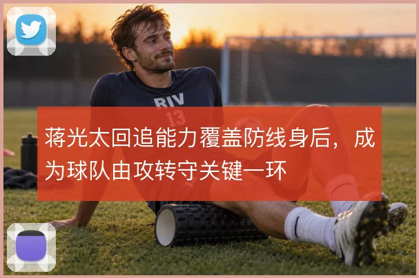蒋光太回追能力覆盖防线身后,成为球队由攻转守关键一环