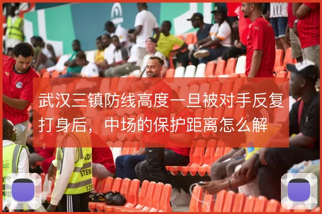 武汉三镇防线高度一旦被对手反复打身后，中场的保护距离怎么解