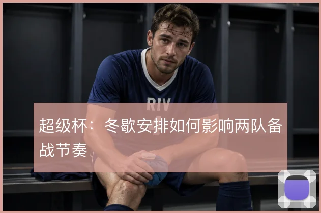 超级杯:冬歇安排如何影响两队备战节奏