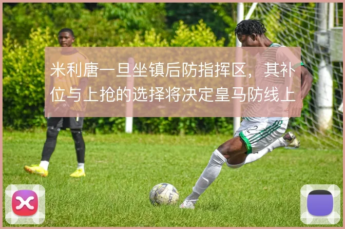 米利唐一旦坐镇后防指挥区，其补位与上抢的选择将决定皇马防线上限