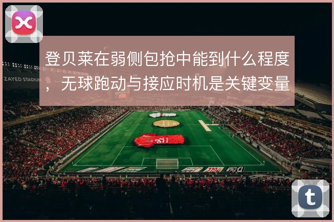 登贝莱在弱侧包抢中能到什么程度，无球跑动与接应时机是关键变量