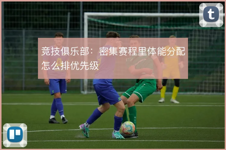 竞技俱乐部：密集赛程里体能分配怎么排优先级