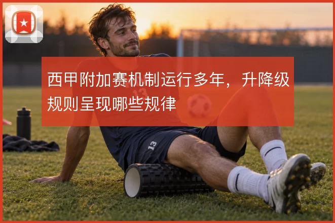 西甲附加赛机制运行多年,升降级规则呈现哪些规律
