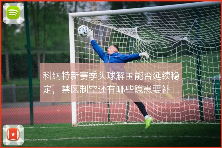 科纳特新赛季头球解围能否延续稳定,禁区制空还有哪些隐患要补