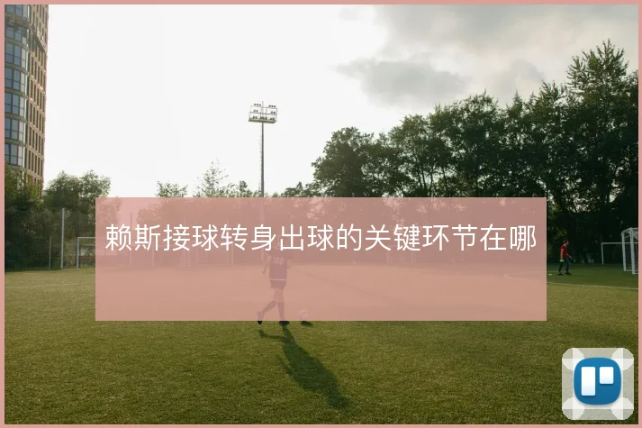 赖斯接球转身出球的关键环节在哪