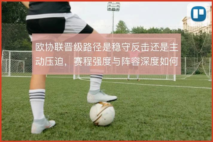 欧协联晋级路径是稳守反击还是主动压迫,赛程强度与阵容深度如何取舍