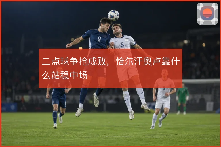 二点球争抢成败，恰尔汗奥卢靠什么站稳中场