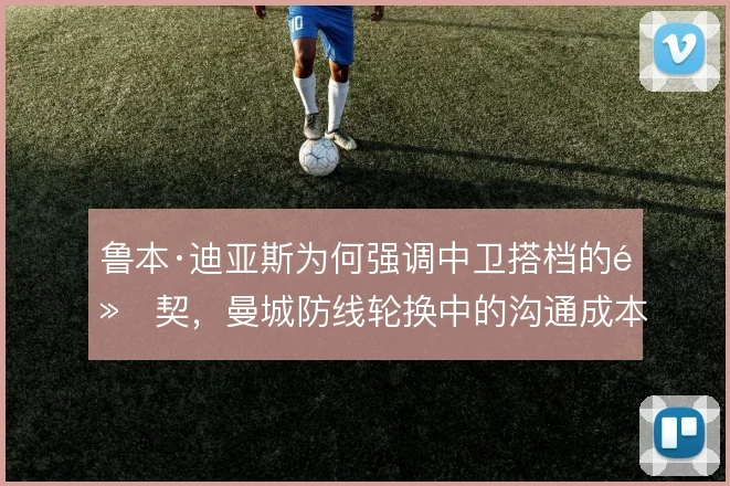 鲁本·迪亚斯为何强调中卫搭档的默契,曼城防线轮换中的沟通成本