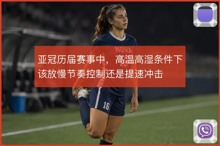 亚冠历届赛事中,高温高湿条件下该放慢节奏控制还是提速冲击