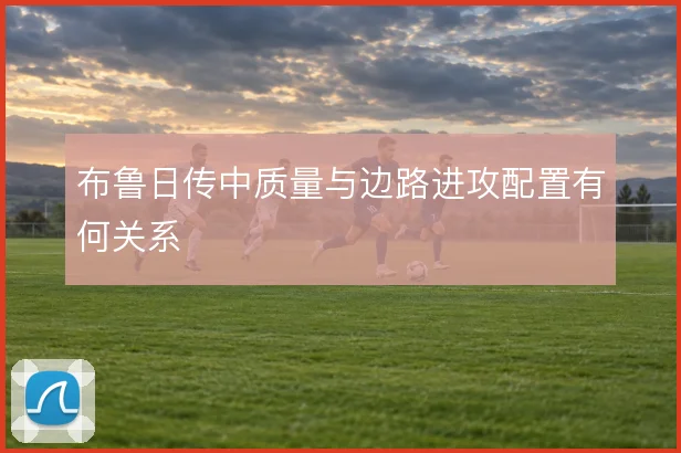 布鲁日传中质量与边路进攻配置有何关系