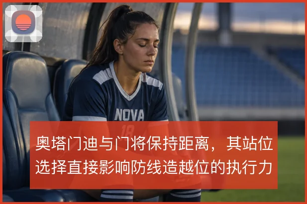 奥塔门迪与门将保持距离，其站位选择直接影响防线造越位的执行力