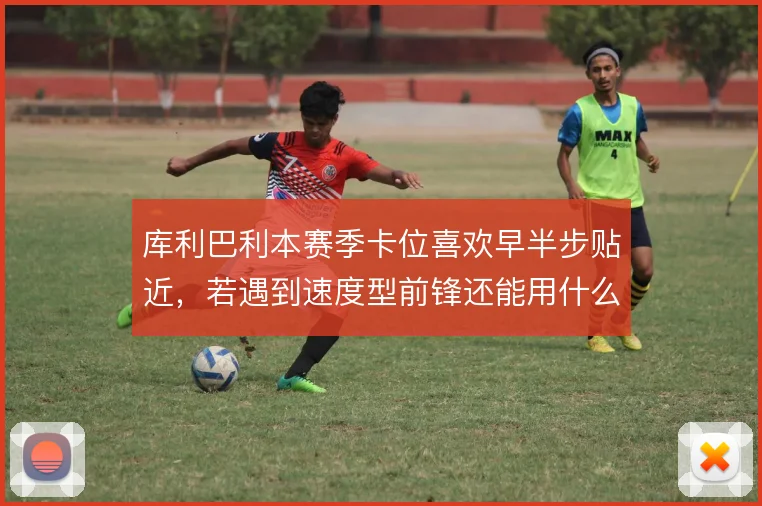 库利巴利本赛季卡位喜欢早半步贴近,若遇到速度型前锋还能用什么弥补