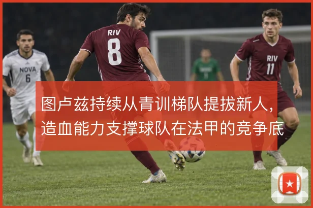 图卢兹持续从青训梯队提拔新人,造血能力支撑球队在法甲的竞争底盘