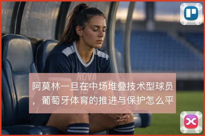 阿莫林一旦在中场堆叠技术型球员,葡萄牙体育的推进与保护怎么平衡